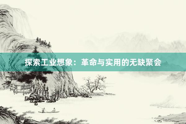 探索工业想象：革命与实用的无缺聚会